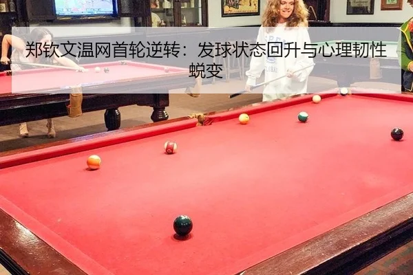 郑钦文温网首轮逆转：发球状态回升与心理韧性蜕变
