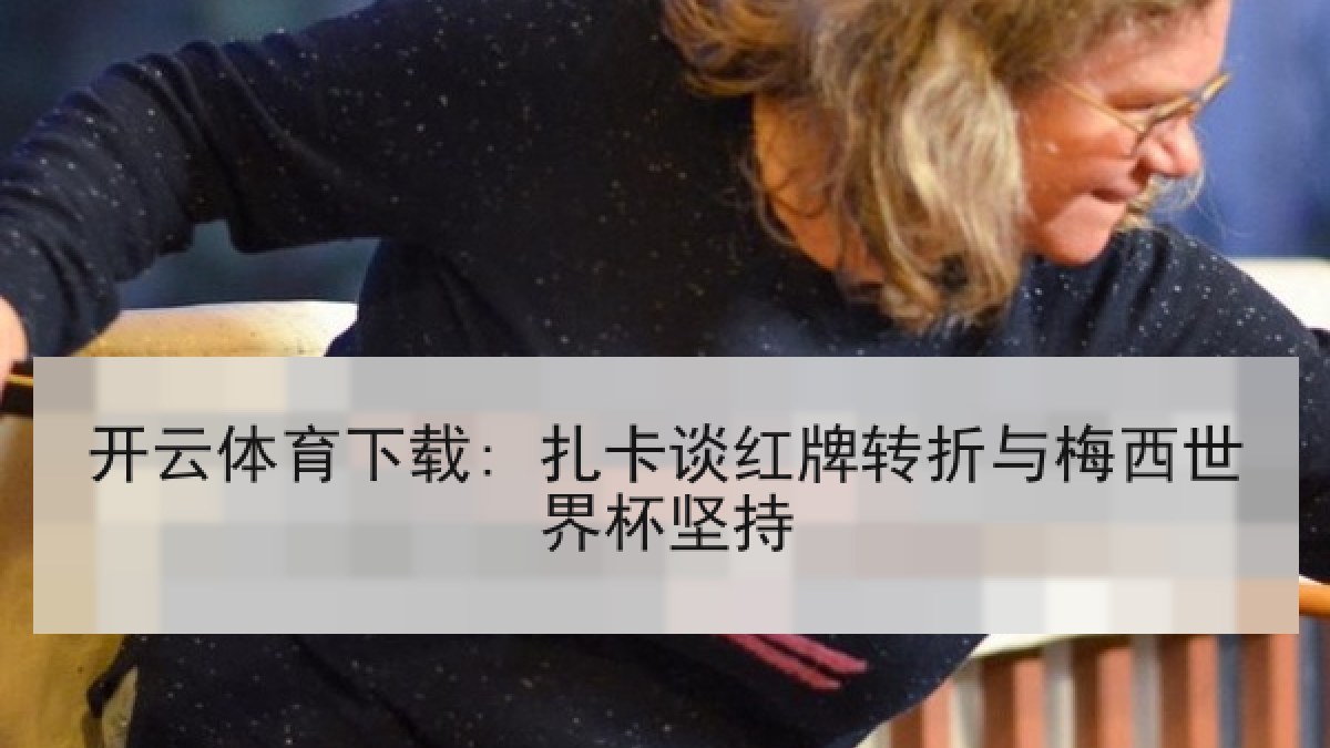 开云体育下载: 扎卡谈红牌转折与梅西世界杯坚持