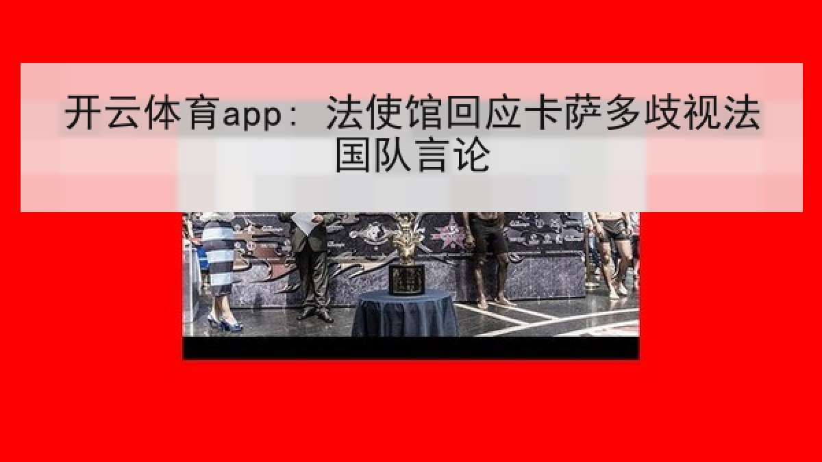 开云体育app: 法使馆回应卡萨多歧视法国队言论 开云体育app: 法使馆回应卡萨多歧视法国队言论