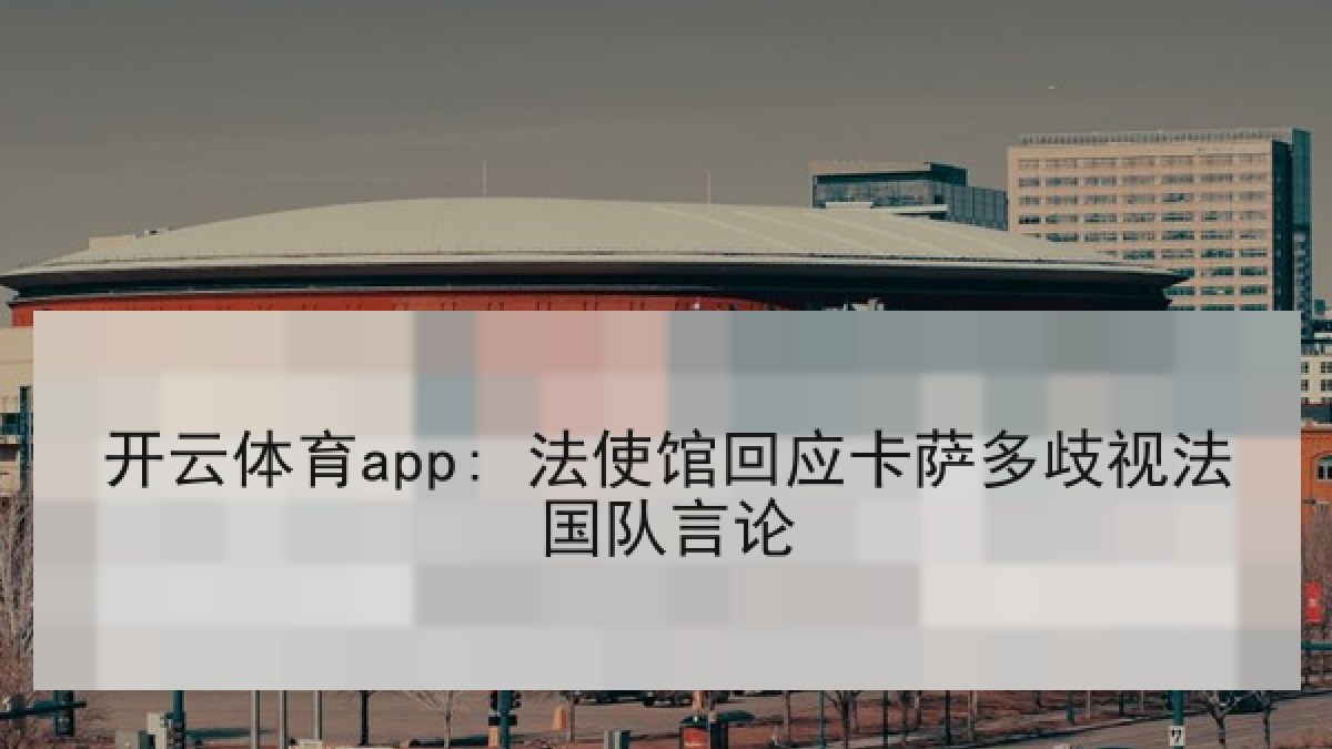 开云体育app: 法使馆回应卡萨多歧视法国队言论
