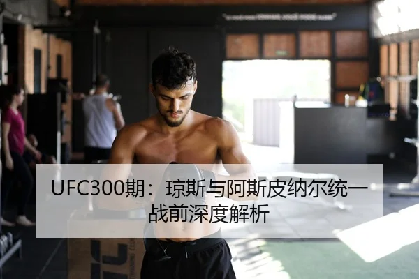 UFC300期：琼斯与阿斯皮纳尔统一战前深度解析