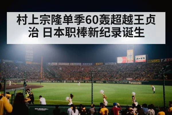 村上宗隆单季60轰超越王贞治 日本职棒新纪录诞生