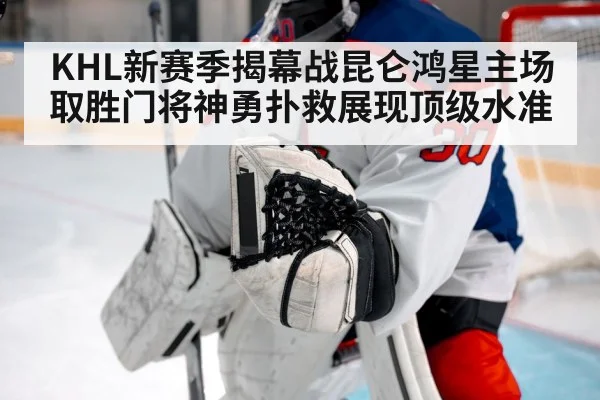 KHL新赛季揭幕战昆仑鸿星主场取胜门将神勇扑救展现顶级水准
