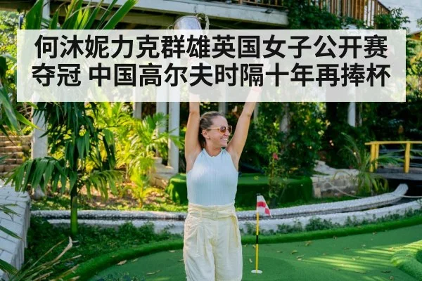 何沐妮力克群雄英国女子公开赛夺冠 中国高尔夫时隔十年再捧杯