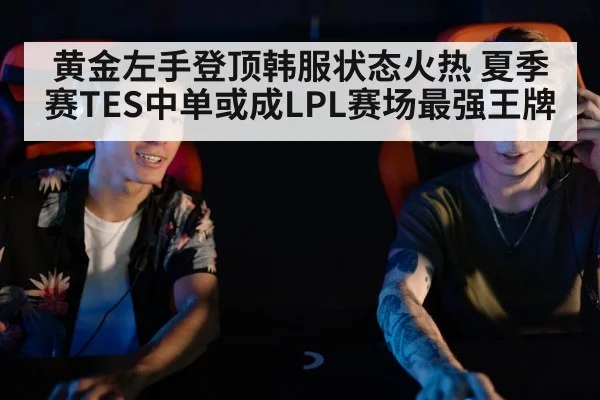 黄金左手登顶韩服状态火热 夏季赛TES中单或成LPL赛场最强王牌