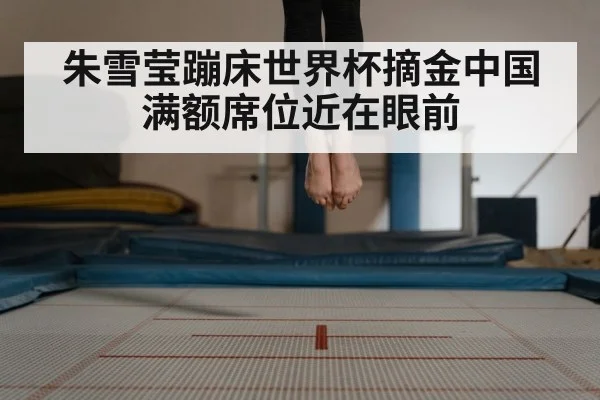 朱雪莹蹦床世界杯摘金中国满额席位近在眼前