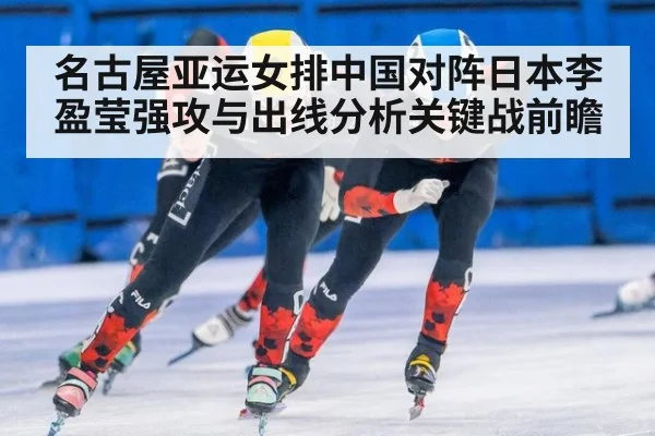 名古屋亚运女排中国对阵日本李盈莹强攻与出线分析关键战前瞻